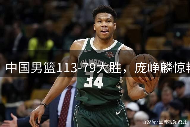 中国男篮113-79大胜，庞峥麟惊艳贺希宁爆发，赛后评分出炉：郭士强2.7分