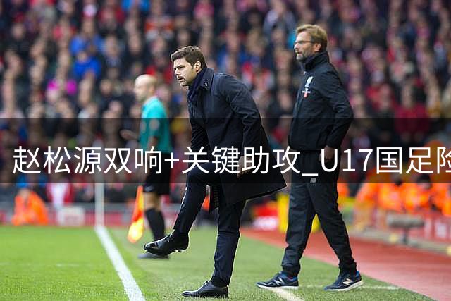赵松源双响+关键助攻 U17国足险胜阿森纳青训队